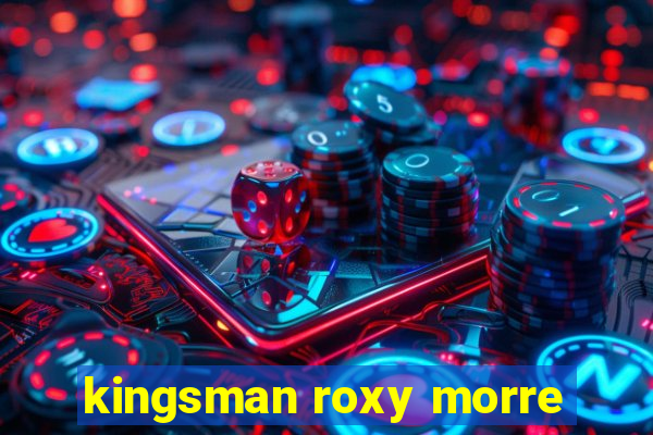 kingsman roxy morre